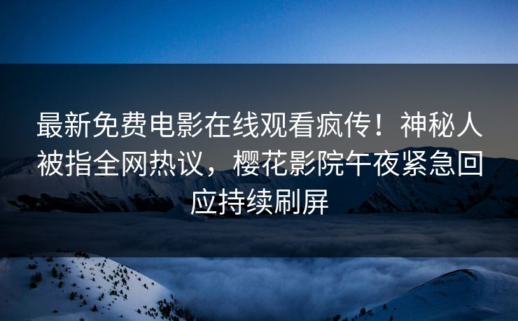 最新免费电影在线观看疯传！神秘人被指全网热议，樱花影院午夜紧急回应持续刷屏