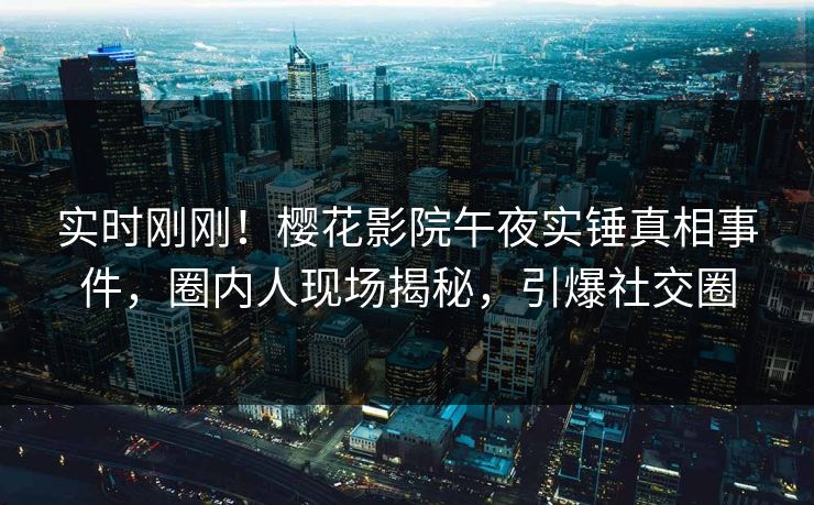 实时刚刚！樱花影院午夜实锤真相事件，圈内人现场揭秘，引爆社交圈