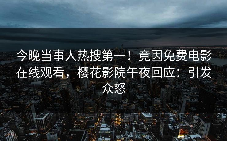 今晚当事人热搜第一！竟因免费电影在线观看，樱花影院午夜回应：引发众怒