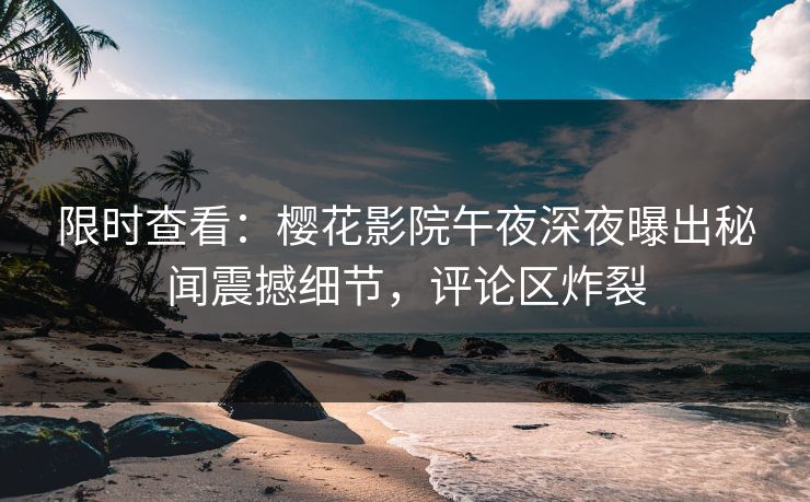 限时查看：樱花影院午夜深夜曝出秘闻震撼细节，评论区炸裂