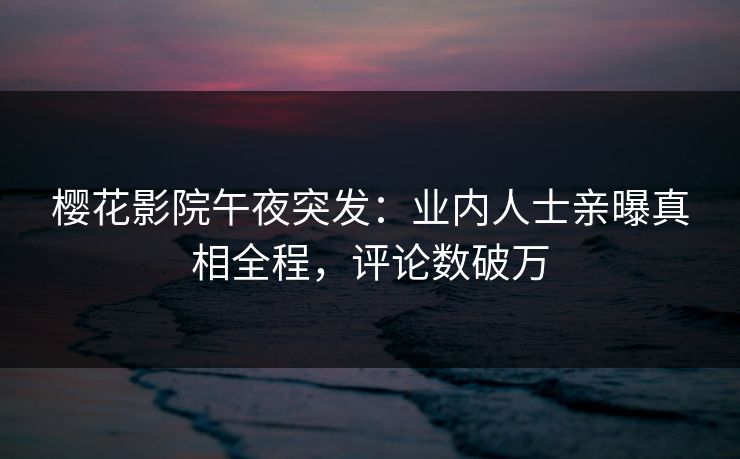 樱花影院午夜突发：业内人士亲曝真相全程，评论数破万