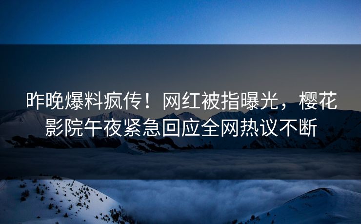 昨晚爆料疯传！网红被指曝光，樱花影院午夜紧急回应全网热议不断