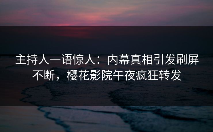 主持人一语惊人：内幕真相引发刷屏不断，樱花影院午夜疯狂转发