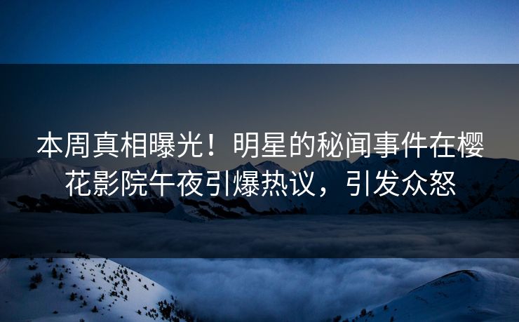 本周真相曝光！明星的秘闻事件在樱花影院午夜引爆热议，引发众怒