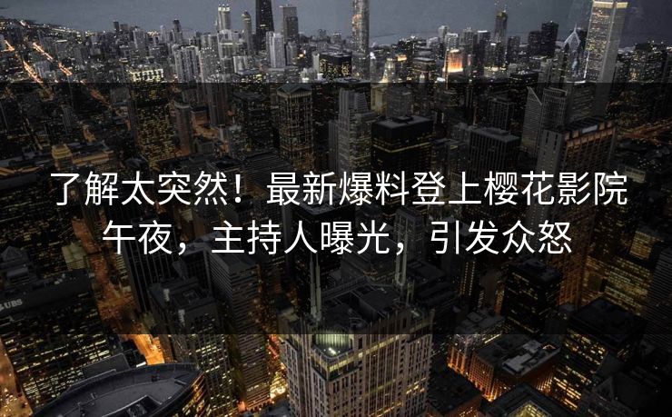 了解太突然！最新爆料登上樱花影院午夜，主持人曝光，引发众怒