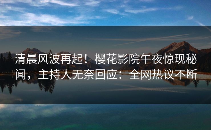 清晨风波再起！樱花影院午夜惊现秘闻，主持人无奈回应：全网热议不断