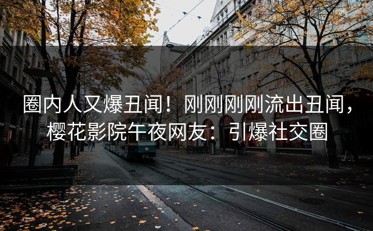 圈内人又爆丑闻！刚刚刚刚流出丑闻，樱花影院午夜网友：引爆社交圈