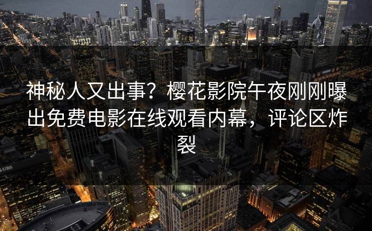神秘人又出事？樱花影院午夜刚刚曝出免费电影在线观看内幕，评论区炸裂