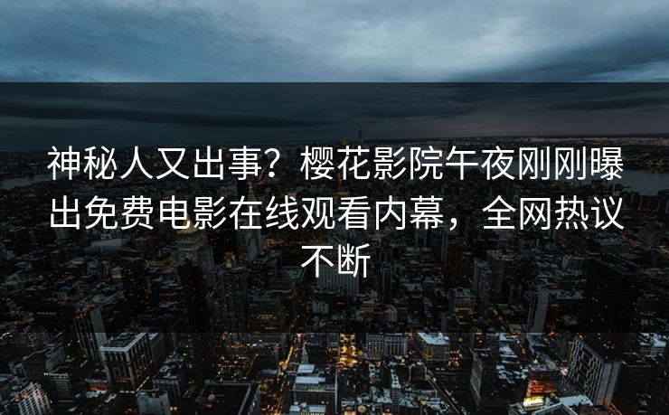 神秘人又出事？樱花影院午夜刚刚曝出免费电影在线观看内幕，全网热议不断