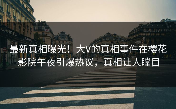 最新真相曝光！大V的真相事件在樱花影院午夜引爆热议，真相让人瞠目
