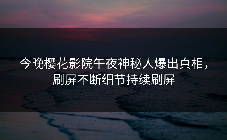 今晚樱花影院午夜神秘人爆出真相，刷屏不断细节持续刷屏