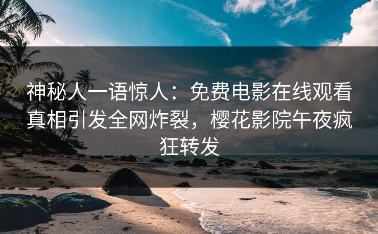 神秘人一语惊人：免费电影在线观看真相引发全网炸裂，樱花影院午夜疯狂转发
