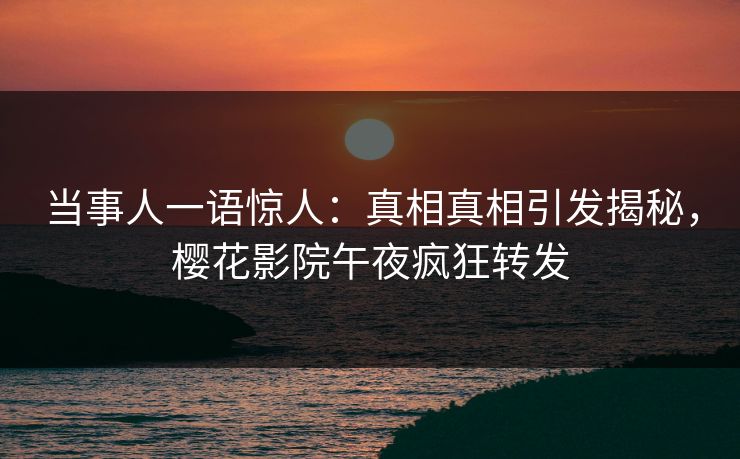 当事人一语惊人：真相真相引发揭秘，樱花影院午夜疯狂转发