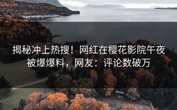 揭秘冲上热搜！网红在樱花影院午夜被爆爆料，网友：评论数破万