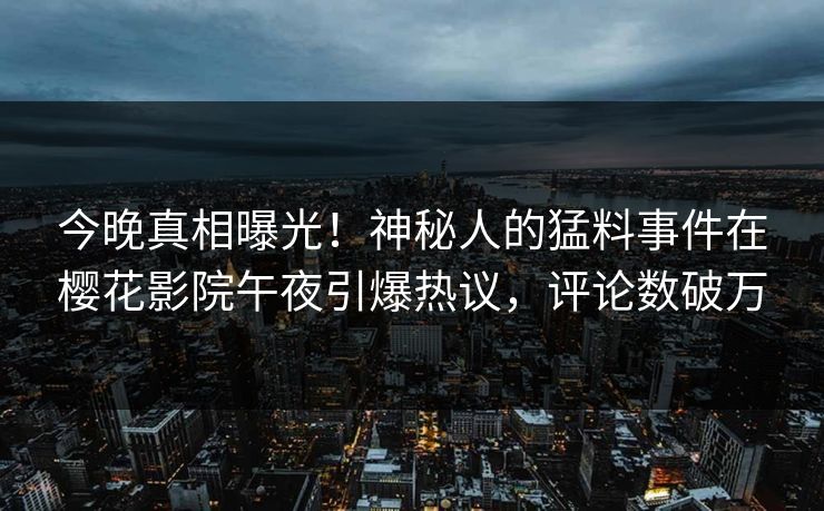 今晚真相曝光！神秘人的猛料事件在樱花影院午夜引爆热议，评论数破万