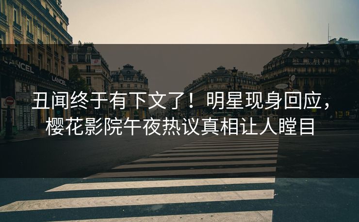 丑闻终于有下文了！明星现身回应，樱花影院午夜热议真相让人瞠目
