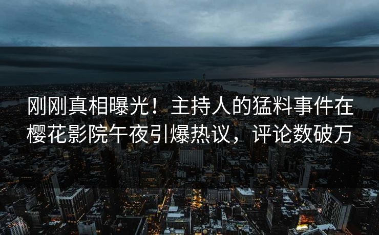 刚刚真相曝光！主持人的猛料事件在樱花影院午夜引爆热议，评论数破万
