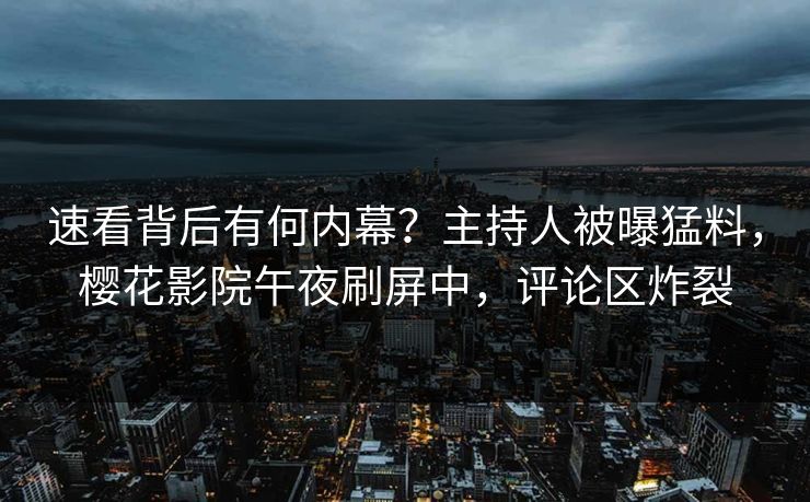 速看背后有何内幕？主持人被曝猛料，樱花影院午夜刷屏中，评论区炸裂