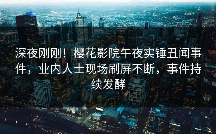 深夜刚刚！樱花影院午夜实锤丑闻事件，业内人士现场刷屏不断，事件持续发酵