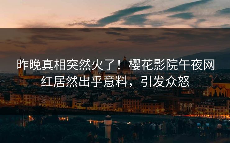 昨晚真相突然火了！樱花影院午夜网红居然出乎意料，引发众怒