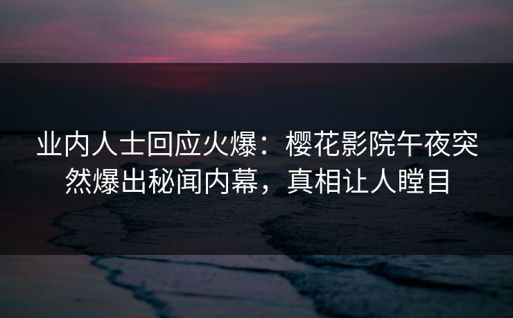 业内人士回应火爆：樱花影院午夜突然爆出秘闻内幕，真相让人瞠目