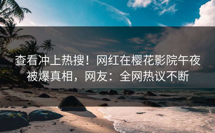 查看冲上热搜！网红在樱花影院午夜被爆真相，网友：全网热议不断