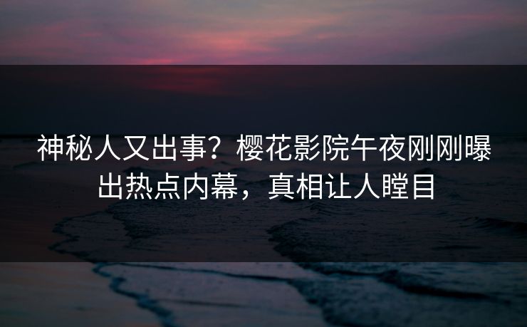 神秘人又出事？樱花影院午夜刚刚曝出热点内幕，真相让人瞠目