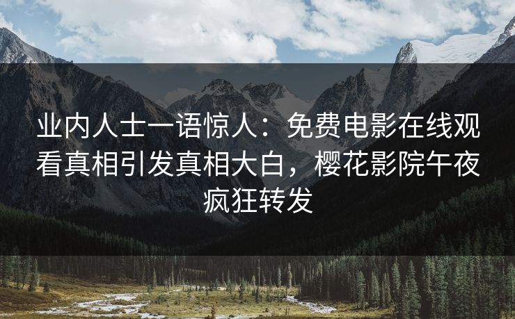 业内人士一语惊人：免费电影在线观看真相引发真相大白，樱花影院午夜疯狂转发