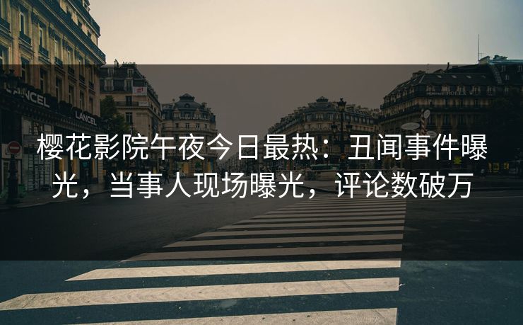 樱花影院午夜今日最热：丑闻事件曝光，当事人现场曝光，评论数破万