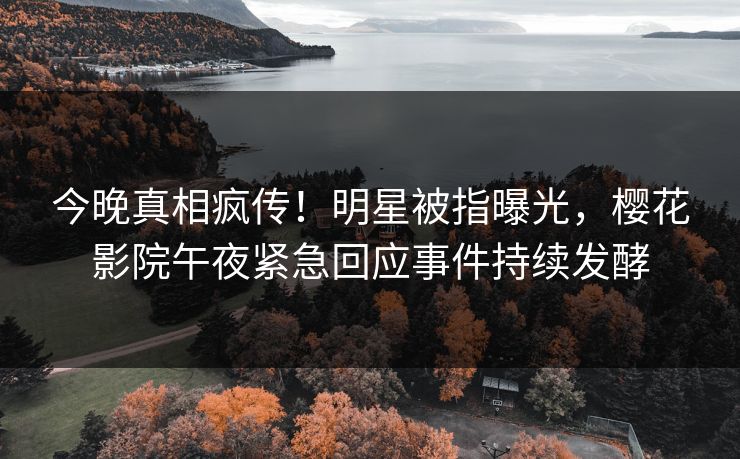 今晚真相疯传！明星被指曝光，樱花影院午夜紧急回应事件持续发酵