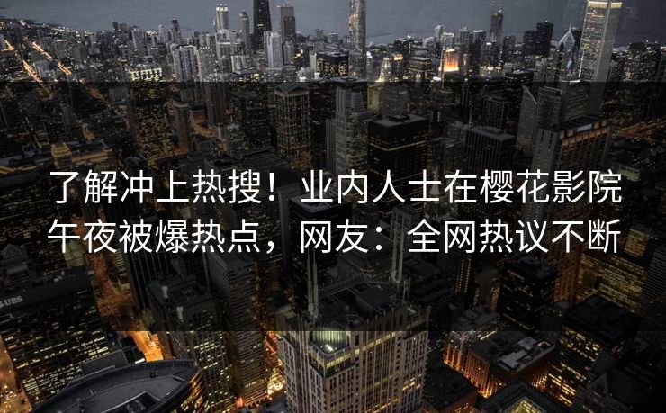 了解冲上热搜！业内人士在樱花影院午夜被爆热点，网友：全网热议不断