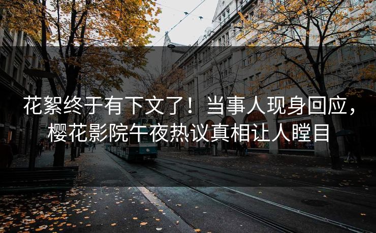 花絮终于有下文了！当事人现身回应，樱花影院午夜热议真相让人瞠目