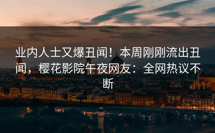 业内人士又爆丑闻！本周刚刚流出丑闻，樱花影院午夜网友：全网热议不断
