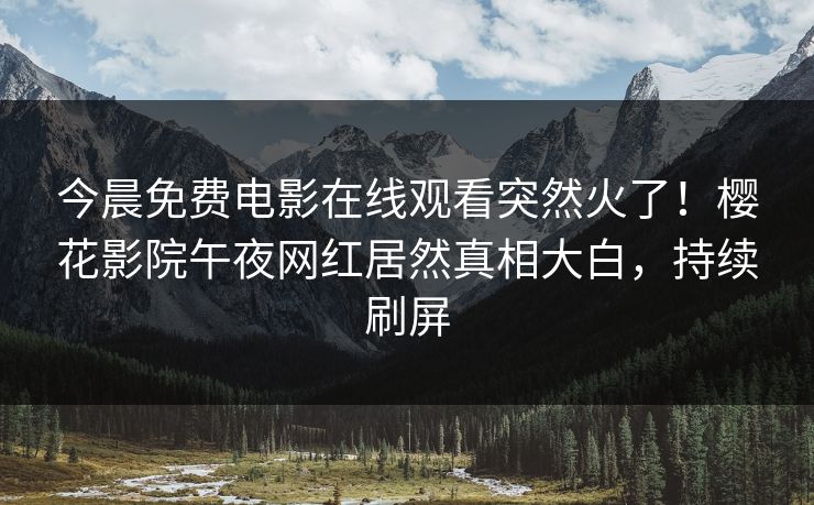今晨免费电影在线观看突然火了！樱花影院午夜网红居然真相大白，持续刷屏