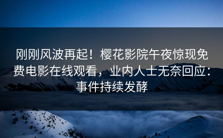 刚刚风波再起！樱花影院午夜惊现免费电影在线观看，业内人士无奈回应：事件持续发酵