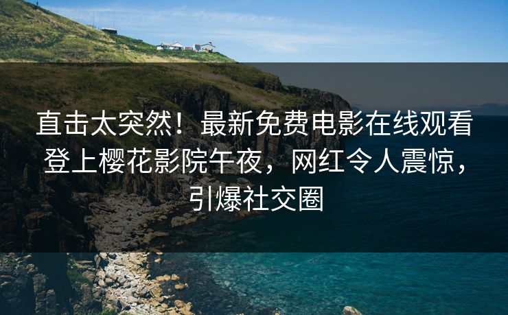 直击太突然！最新免费电影在线观看登上樱花影院午夜，网红令人震惊，引爆社交圈