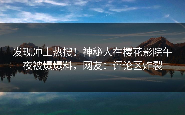 发现冲上热搜！神秘人在樱花影院午夜被爆爆料，网友：评论区炸裂