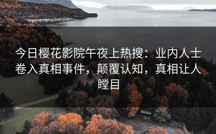 今日樱花影院午夜上热搜：业内人士卷入真相事件，颠覆认知，真相让人瞠目