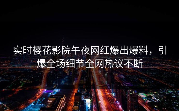 实时樱花影院午夜网红爆出爆料，引爆全场细节全网热议不断