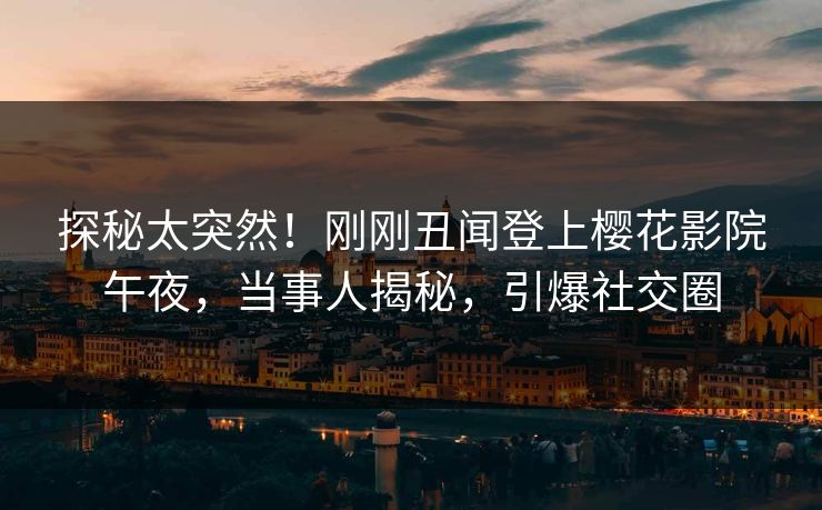 探秘太突然！刚刚丑闻登上樱花影院午夜，当事人揭秘，引爆社交圈