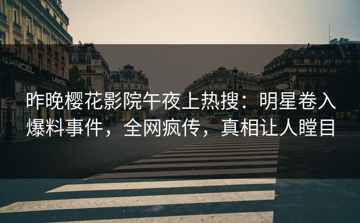 昨晚樱花影院午夜上热搜：明星卷入爆料事件，全网疯传，真相让人瞠目