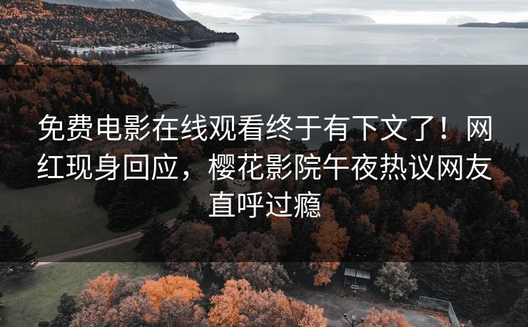 免费电影在线观看终于有下文了！网红现身回应，樱花影院午夜热议网友直呼过瘾