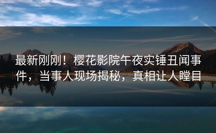 最新刚刚！樱花影院午夜实锤丑闻事件，当事人现场揭秘，真相让人瞠目
