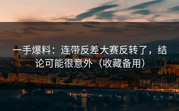 一手爆料：连带反差大赛反转了，结论可能很意外（收藏备用）