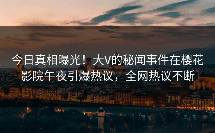 今日真相曝光！大V的秘闻事件在樱花影院午夜引爆热议，全网热议不断
