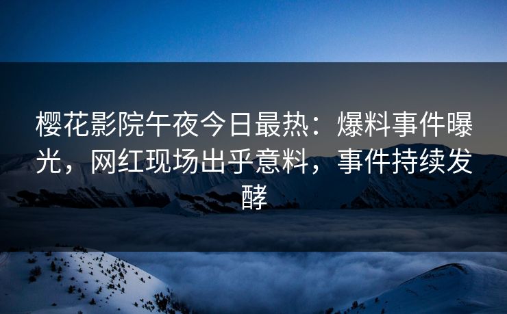 樱花影院午夜今日最热：爆料事件曝光，网红现场出乎意料，事件持续发酵