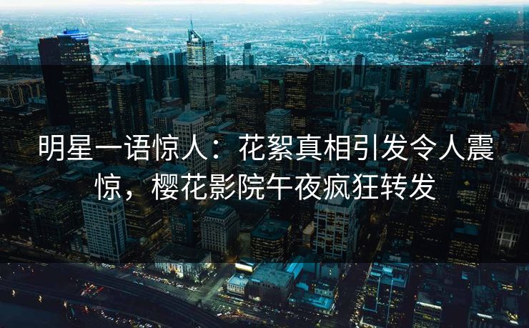 明星一语惊人：花絮真相引发令人震惊，樱花影院午夜疯狂转发