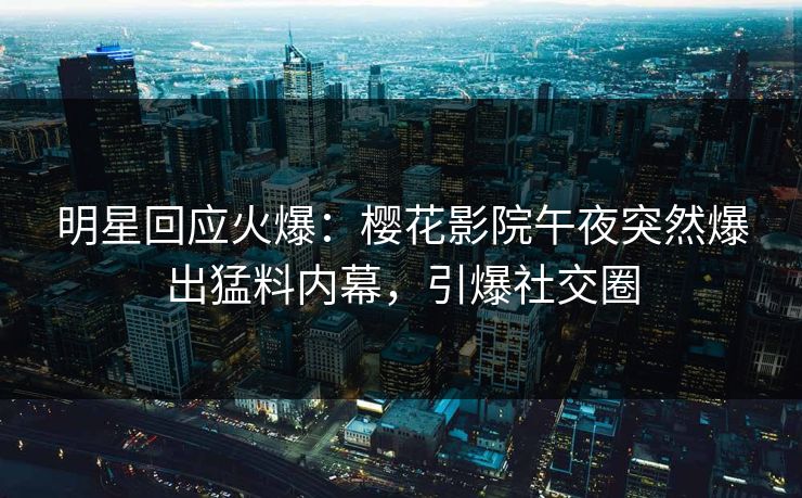 明星回应火爆：樱花影院午夜突然爆出猛料内幕，引爆社交圈