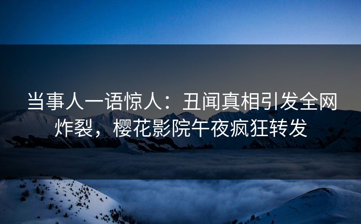 当事人一语惊人：丑闻真相引发全网炸裂，樱花影院午夜疯狂转发