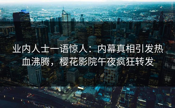 业内人士一语惊人：内幕真相引发热血沸腾，樱花影院午夜疯狂转发